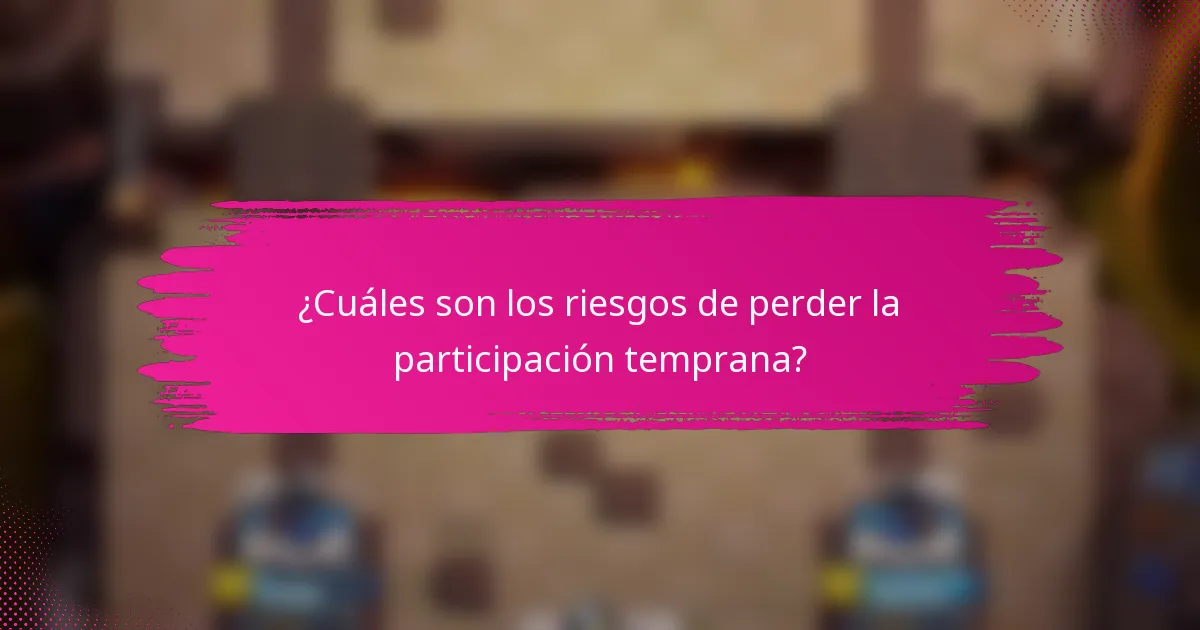 ¿Cuáles son los riesgos de perder la participación temprana?